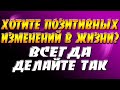 Хотите позитивных изменений в жизни? Всегда делайте ТАК...