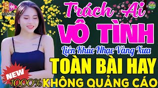 TRÁCH AI VÔ TÌNH➤ LK Nhạc Vàng Xưa Toàn Bài Hay KHÔNG QUẢNG CÁO - Mở Thật To Cho Cả Làng Cùng Nghe