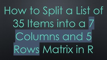How to Split a List of 35 Items into a 7 Columns and 5 Rows Matrix in R