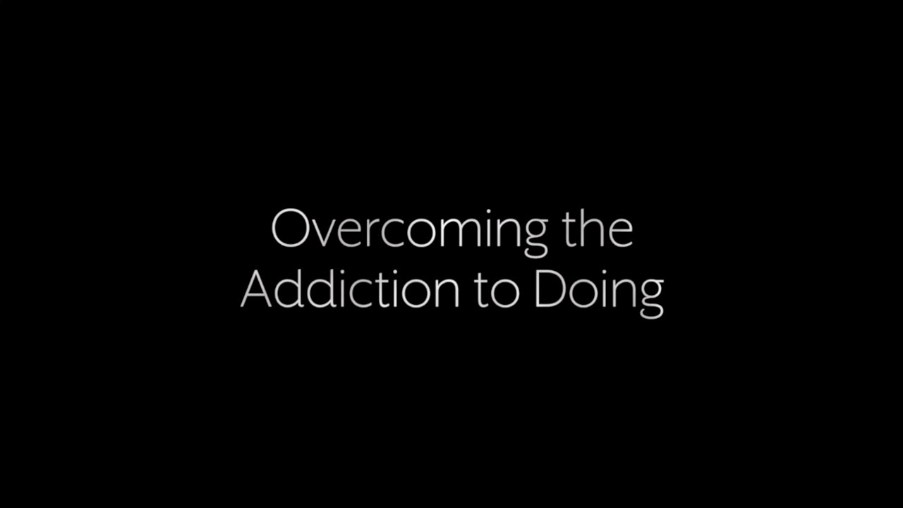 Overcoming The Addiction to Doing