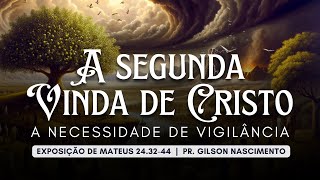 A SEGUNDA VINDA DE CRISTO - A NECESSIDADE DE VIGILÂNCIA | Mateus 24.32-44 | Pr. Gilson Nascimento
