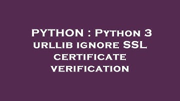PYTHON : Python 3 urllib ignore SSL certificate verification