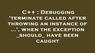 C++ : Debugging 'terminate called after throwing an instance of ...', when the exception _should_ ha