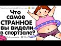 ЧТО САМОЕ СТРАННОЕ ВЫ ВИДЕЛИ В СПОРТЗАЛЕ?