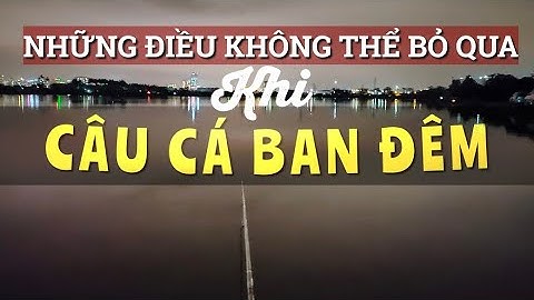 BIẾT NHỮNG ĐIỀU NÀY, BUỔI CÂU ĐÊM CỦA BẠN SẼ CỰC KỲ HOÀN HẢO