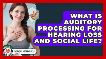 What Is Auditory Processing For Hearing Loss And Social Life? - Everyday Hearing Help