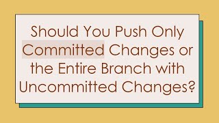 Should You Push Only Committed Changes or the Entire Branch with Uncommitted Changes