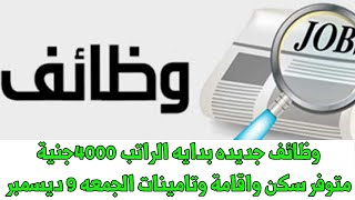 وظائف جديده بدايه الراتب 4000جنية متوفر سكن واقامة وتامينات الجمعه 9 ديسمبر 2022