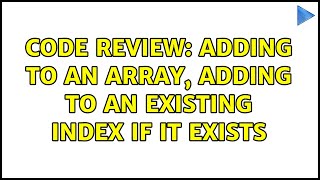 Code Review: Adding to an array, adding to an existing index if it exists (2 Solutions!!)