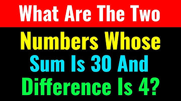 What Are The Two Numbers Whose Sum Is 30 And Difference Is 4?-Class Series