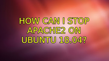 Ubuntu: How Can I stop Apache2 on Ubuntu 18.04?