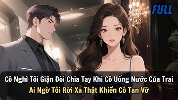 FULL|Cô Nghĩ Tôi Giận Đòi Chia Tay Khi Cô Uống Nước Của Trai. Ai Ngờ Tôi Rời Xa Thật Khiến Cô Tan Vỡ