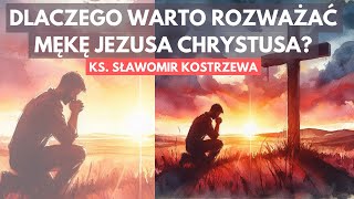 Dlaczego warto rozważać mękę Jezusa Chrystusa? - ks. Sławomir Kostrzewa