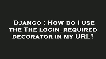 Django : How do I use the The login_required decorator in my URL?