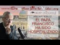 El Papa Francisco ha Sido Hospitalizado