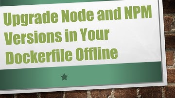 Upgrade Node and NPM Versions in Your Dockerfile Offline