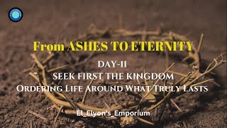 Day 11 : From Ashes to Eternity - SEEK FIRST THE KINGDOM Ordering Life Around What Truly Lasts 