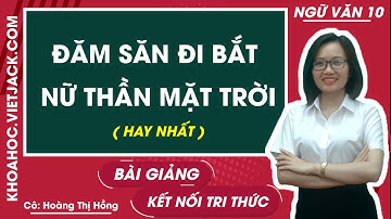 Đăm Săn đi bắt Nữ Thần Mặt Trời | Ngữ văn 10 - Kết nối tri thức (HAY NHẤT)