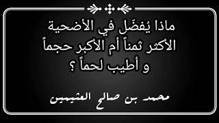 أيهما أفضل في الأضحية الأكثر ثمنا أم الأوفر لحما ؟ / الشيخ محمد بن صالح العثيمين رحمه الله