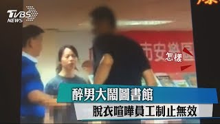 醉男大鬧圖書館脫衣喧嘩員工制止無效 酒醉 嗆聲 Tvbs新聞網