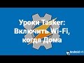 Уроки Tasker: Включить Wi Fi, когда Дома