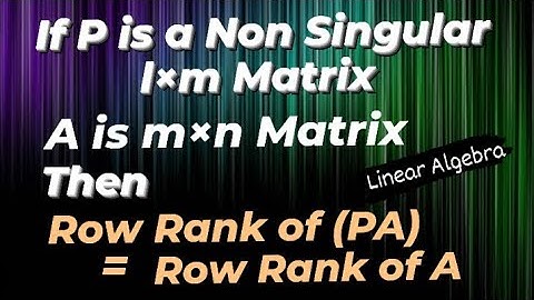 Row Rank of (PA) = Row Rank of (A) where P is Non Singular Matrix