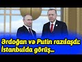 Ərdoğan və Putin razılaşdı: İstanbulda görüş...