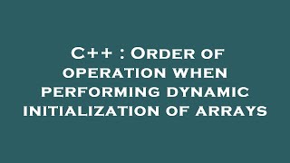 C++ : Order of operation when performing dynamic initialization of arrays