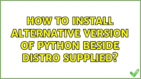 How to install alternative version of Python beside distro supplied? (4 Solutions!!)