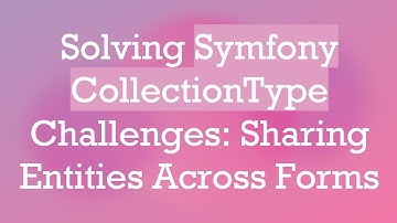 Solving Symfony CollectionType Challenges: Sharing Entities Across Forms