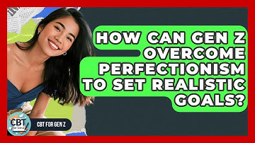 How Can Gen Z Overcome Perfectionism To Set Realistic Goals? - CBT for Gen Z