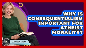 Why Is Consequentialism Important For Atheist Morality? - Learn About Atheism