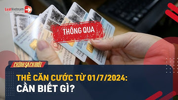 Thông Qua Luật Căn Cước: 8 Thay Đổi Từ 01/7/2024 Mọi Người Dân Cần Biết | LuatVietnam