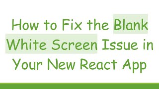 How to Fix the Blank White Screen Issue in Your New React App