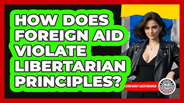 How Does Foreign Aid Violate Libertarian Principles? - Learn About Libertarianism