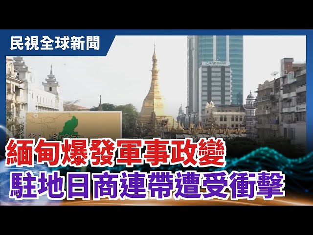 【民視全球新聞】緬甸爆發軍事政變 駐地日商連帶遭受衝擊 2021.02.07