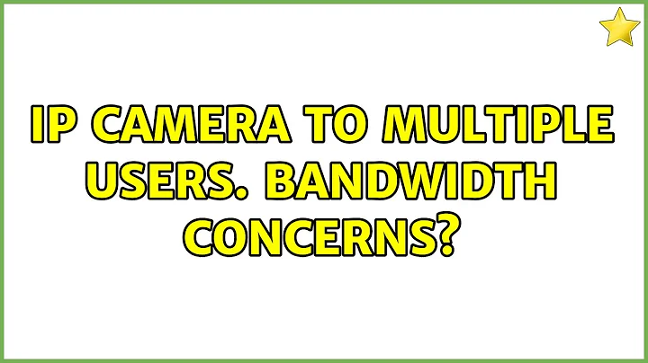 IP camera to multiple users. Bandwidth concerns? (3 Solutions!!)