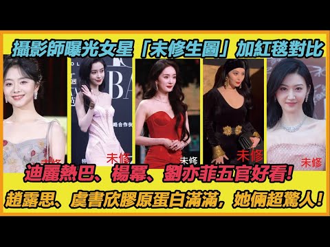 迪麗熱巴、楊冪、劉亦菲五官好看!攝影師曝光15位女星「未修生圖」加紅毯照大對比趙露思、虞書欣膠原蛋白滿滿，她倆很驚人！