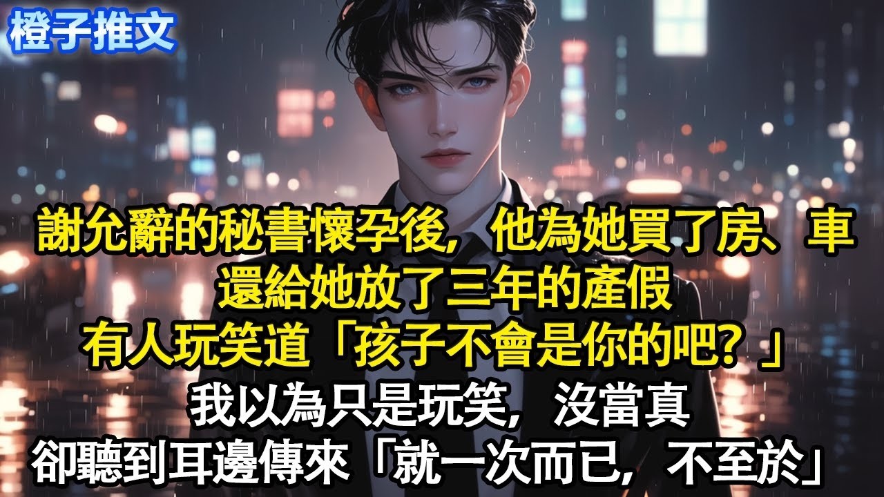 謝允辭的秘書懷孕後，他為她買了房、車，還給她放了三年的產假。有人玩笑道「孩子不會是你的吧？」我以為只是玩笑，沒當真。卻聽到耳邊傳來「就一次而已，不至於」#追妻火葬場 #情感 #一口氣看完