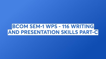 BCOM SEM-1 WPS - 116 WRITING AND PRESENTATION SKILLS PART-C