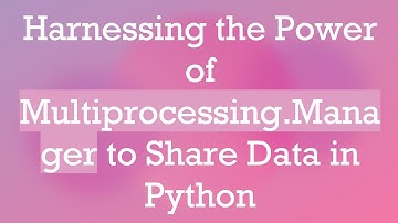 Harnessing the Power of Multiprocessing.Manager to Share Data in Python