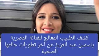 طبيب ياسمين عبد العزيز يكشف آخر تطورات حالتها الصحية