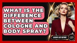 What Is The Difference Between Cologne And Body Spray? - Luxury Life Report Information