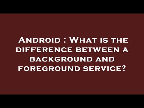 Android : What is the difference between a background and foreground service?