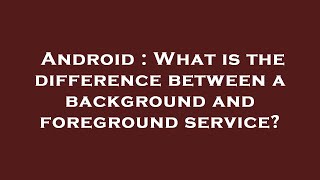 Celebrity Android : What is the difference between a background and foreground service? Net Worth