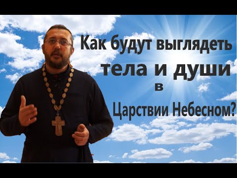 КАКИМИ БУДУТ ТЕЛА И ДУШИ В ЦАРСТВИИ НЕБЕСНОМ? Священник Игорь Сильченков.