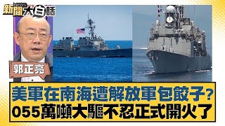 美軍在南海遭解放軍包餃子055萬噸大驅不忍正式開火了 新聞大白話 20240511