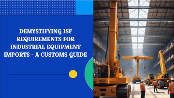 Demystifying ISF Requirements for Industrial Equipment Imports - A Customs Guide