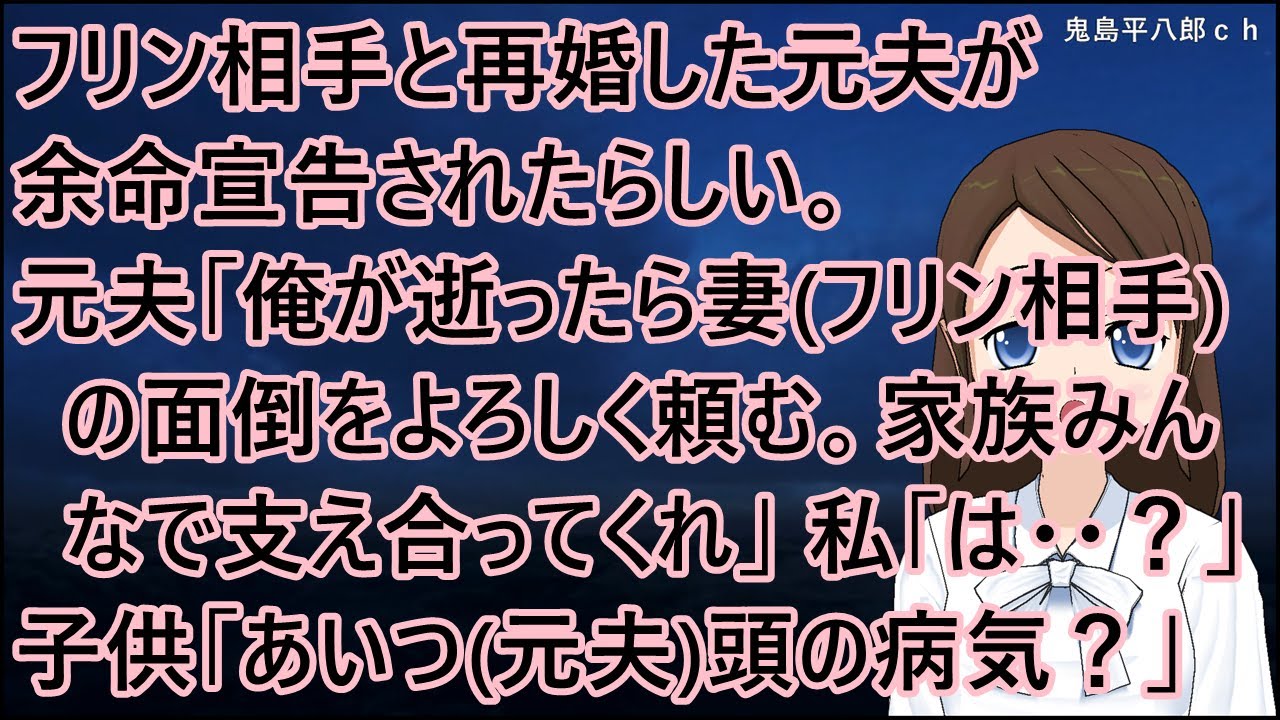 フリン相手と再婚した元夫が余命宣告されたらしい。元夫「俺が逝ったら妻(フリン相手)の面倒をよろしく頼む。家族みんなで支え合ってくれ」私「は・・？」子供「あいつ(元夫)頭の病気？」【修羅場】