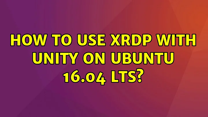 Ubuntu: How to use xrdp with Unity on Ubuntu 16.04 LTS? (2 Solutions!!)